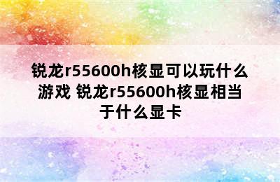 锐龙r55600h核显可以玩什么游戏 锐龙r55600h核显相当于什么显卡